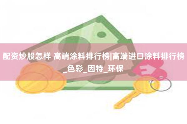 配资炒股怎样 高端涂料排行榜|高端进口涂料排行榜_色彩_因特_环保