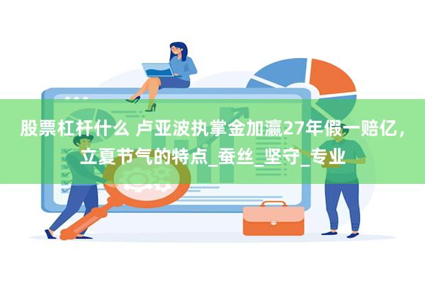 股票杠杆什么 卢亚波执掌金加瀛27年假一赔亿，立夏节气的特点_蚕丝_坚守_专业