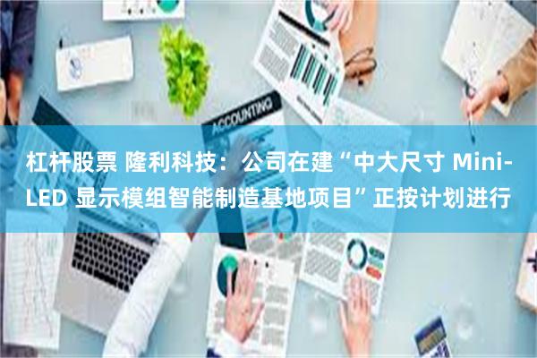 杠杆股票 隆利科技：公司在建“中大尺寸 Mini-LED 显示模组智能制造基地项目”正按计划进行