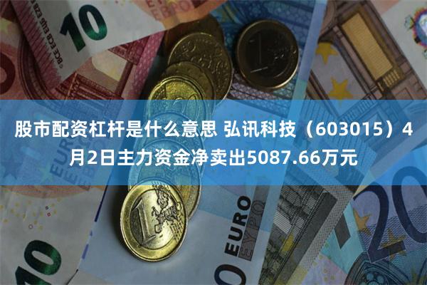 股市配资杠杆是什么意思 弘讯科技（603015）4月2日主力资金净卖出5087.66万元