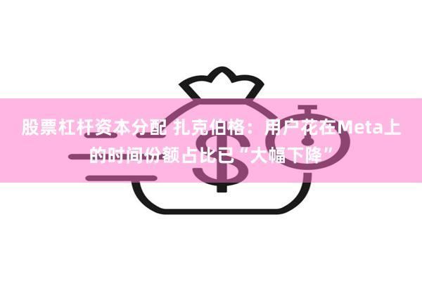 股票杠杆资本分配 扎克伯格：用户花在Meta上的时间份额占比已“大幅下降”