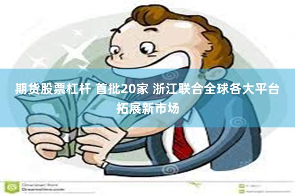 期货股票杠杆 首批20家 浙江联合全球各大平台拓展新市场