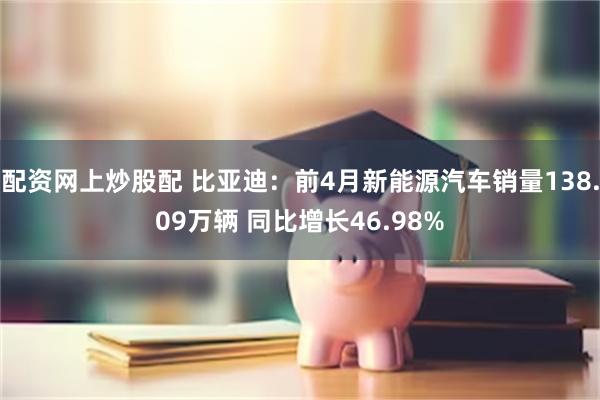 配资网上炒股配 比亚迪：前4月新能源汽车销量138.09万辆 同比增长46.98%