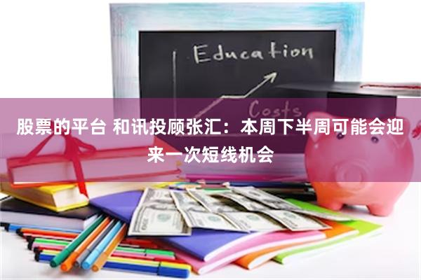 股票的平台 和讯投顾张汇：本周下半周可能会迎来一次短线机会