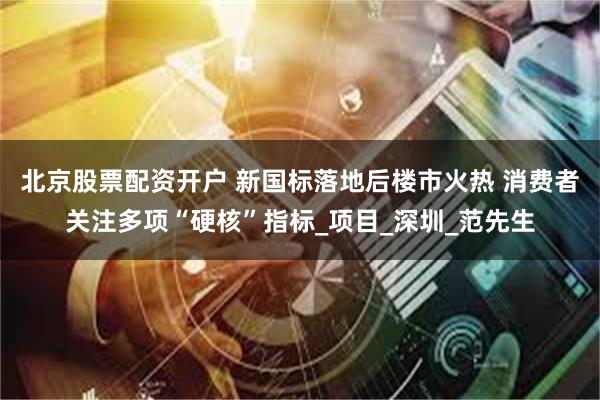 北京股票配资开户 新国标落地后楼市火热 消费者关注多项“硬核”指标_项目_深圳_范先生