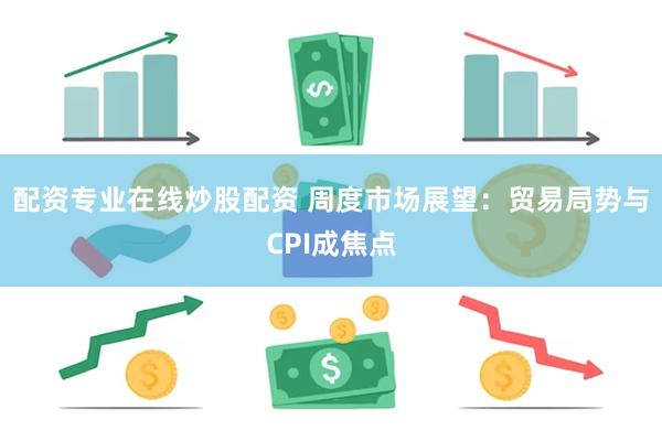 配资专业在线炒股配资 周度市场展望：贸易局势与CPI成焦点