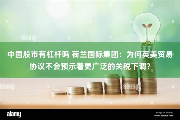 中国股市有杠杆吗 荷兰国际集团：为何英美贸易协议不会预示着更广泛的关税下调？