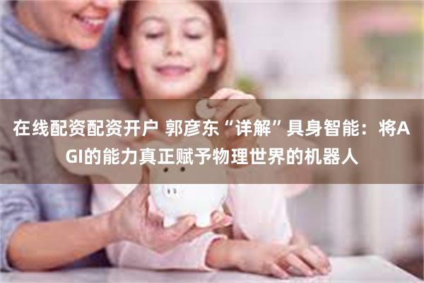 在线配资配资开户 郭彦东“详解”具身智能：将AGI的能力真正赋予物理世界的机器人