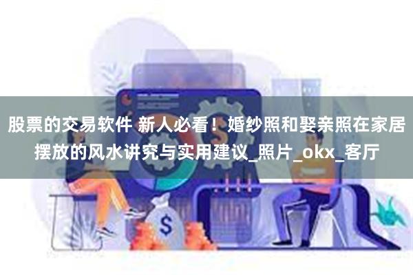 股票的交易软件 新人必看！婚纱照和娶亲照在家居摆放的风水讲究与实用建议_照片_okx_客厅