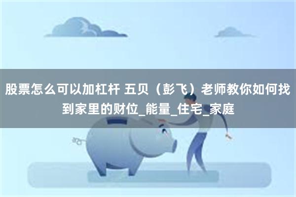 股票怎么可以加杠杆 五贝（彭飞）老师教你如何找到家里的财位_能量_住宅_家庭
