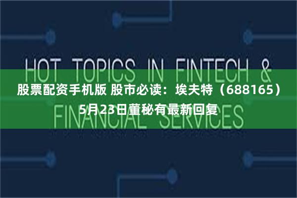 股票配资手机版 股市必读：埃夫特（688165）5月23日董秘有最新回复