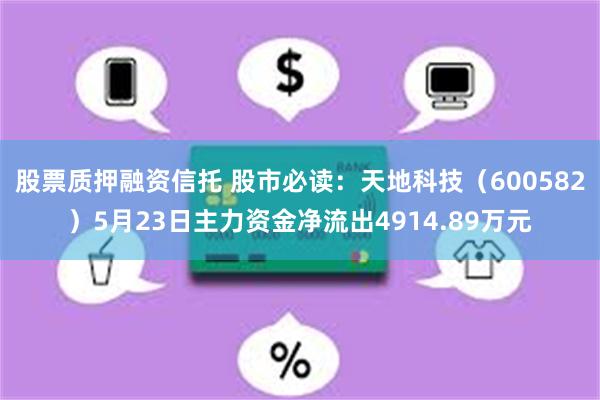 股票质押融资信托 股市必读：天地科技（600582）5月23日主力资金净流出4914.89万元