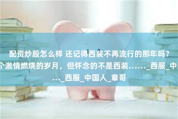 配资炒股怎么样 还记得西装不再流行的那年吗？很怀念那个激情燃烧的岁月，但怀念的不是西装……_西服_中国人_章哥