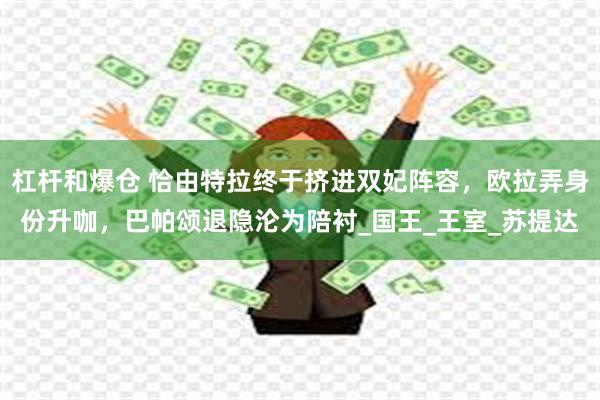 杠杆和爆仓 恰由特拉终于挤进双妃阵容，欧拉弄身份升咖，巴帕颂退隐沦为陪衬_国王_王室_苏提达