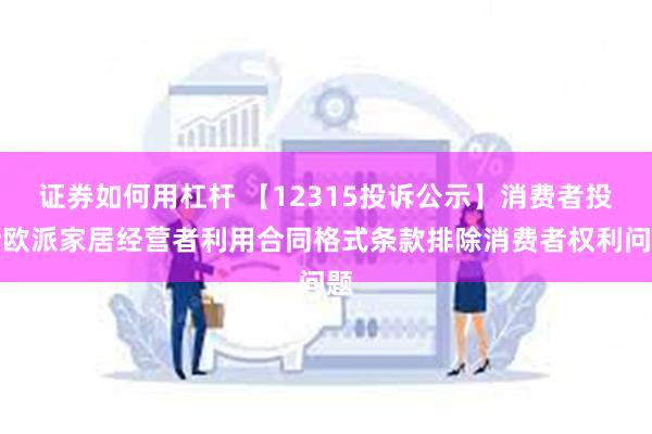 证券如何用杠杆 【12315投诉公示】消费者投诉欧派家居经营者利用合同格式条款排除消费者权利问题