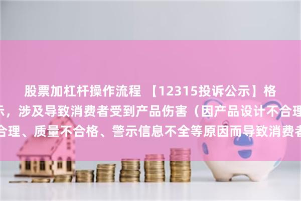 股票加杠杆操作流程 【12315投诉公示】格力电器新增8件投诉公示，涉及导致消费者受到产品伤害（因产品设计不合理、质量不合格、警示信息不全等原因而导致消费者受到产品伤害）问题等