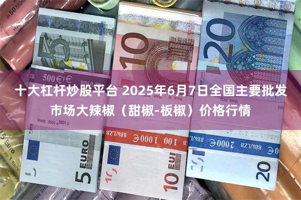 十大杠杆炒股平台 2025年6月7日全国主要批发市场大辣椒（甜椒-板椒）价格行情
