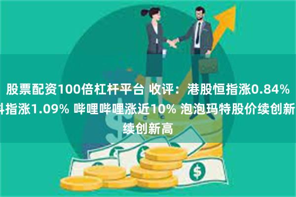 股票配资100倍杠杆平台 收评：港股恒指涨0.84% 科指涨1.09% 哔哩哔哩涨近10% 泡泡玛特股价续创新高