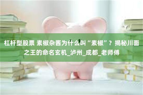 杠杆型股票 素椒杂酱为什么叫“素椒”？揭秘川面之王的命名玄机_泸州_成都_老师傅