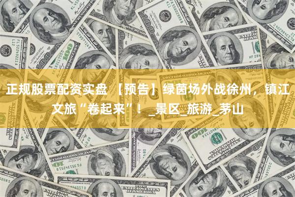 正规股票配资实盘 【预告】绿茵场外战徐州，镇江文旅“卷起来”！_景区_旅游_茅山