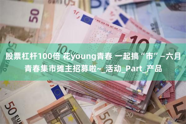 股票杠杆100倍 花young青春 一起搞“市”—六月青春集市摊主招募啦~_活动_Part_产品