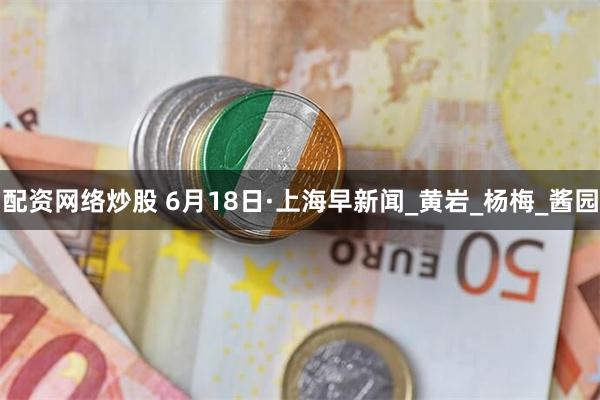 配资网络炒股 6月18日·上海早新闻_黄岩_杨梅_酱园