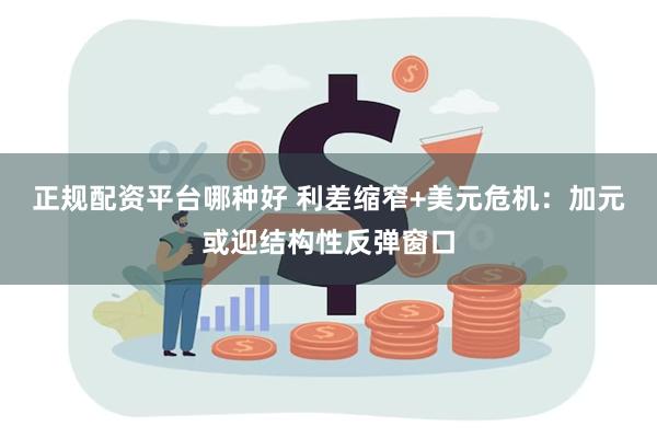 正规配资平台哪种好 利差缩窄+美元危机：加元或迎结构性反弹窗口