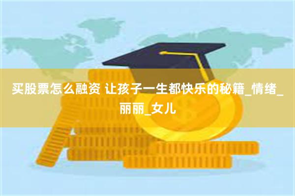 买股票怎么融资 让孩子一生都快乐的秘籍_情绪_丽丽_女儿