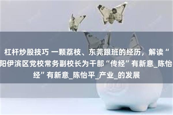 杠杆炒股技巧 一颗荔枝、东莞跟班的经历，解读“东莞奇迹”！洛阳伊滨区党校常务副校长为干部“传经”有新意_陈怡平_产业_的发展