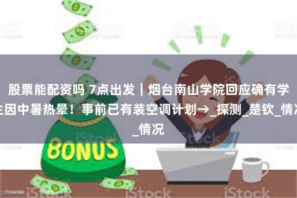 股票能配资吗 7点出发｜烟台南山学院回应确有学生因中暑热晕！事前已有装空调计划→_探测_楚钦_情况