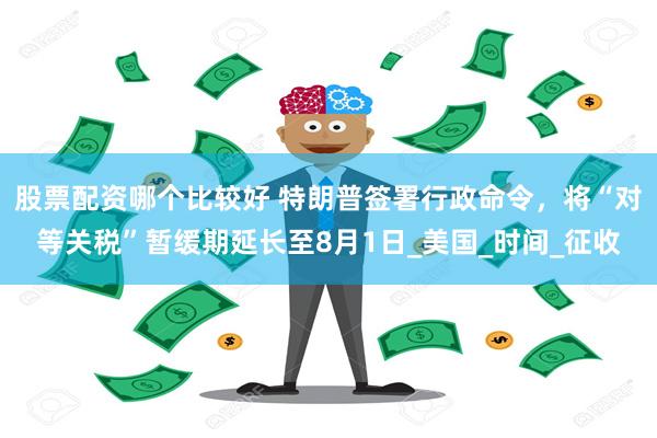 股票配资哪个比较好 特朗普签署行政命令，将“对等关税”暂缓期延长至8月1日_美国_时间_征收