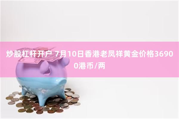 炒股杠杆开户 7月10日香港老凤祥黄金价格36900港币/两