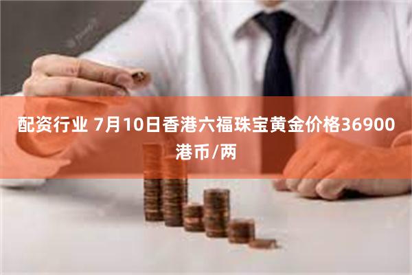 配资行业 7月10日香港六福珠宝黄金价格36900港币/两