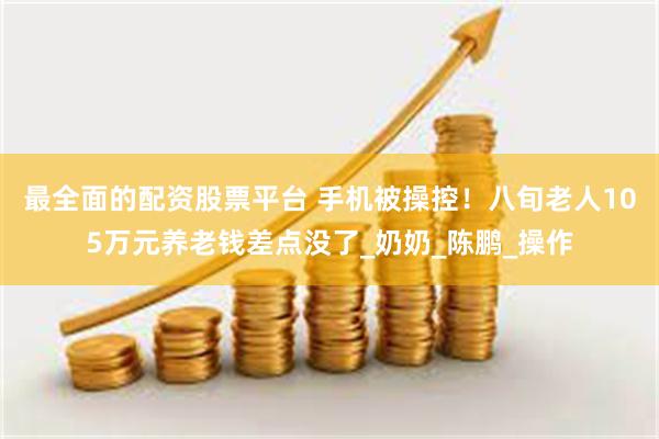 最全面的配资股票平台 手机被操控！八旬老人105万元养老钱差点没了_奶奶_陈鹏_操作