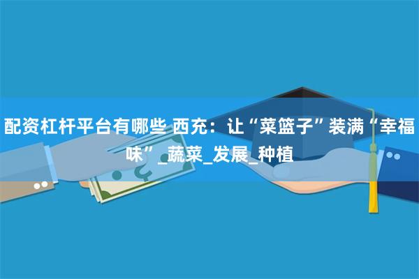 配资杠杆平台有哪些 西充：让“菜篮子”装满“幸福味”_蔬菜_发展_种植