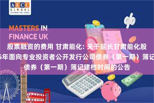 股票融资的费用 甘肃能化: 关于延长甘肃能化股份有限公司2025年面向专业投资者公开发行公司债券(第一期)簿记建档时间的公告