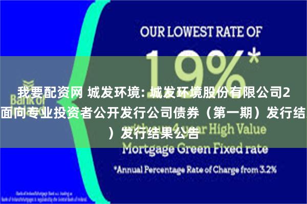 我要配资网 城发环境: 城发环境股份有限公司2025年面向专业投资者公开发行公司债券(第一期)发行结果公告