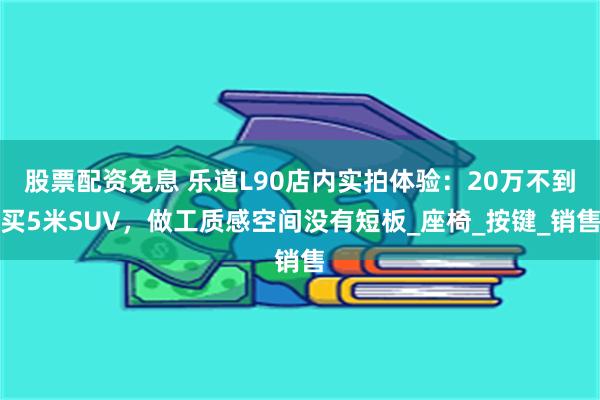 股票配资免息 乐道L90店内实拍体验：20万不到买5米SUV，做工质感空间没有短板_座椅_按键_销售