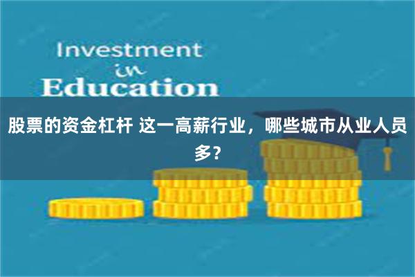 股票的资金杠杆 这一高薪行业，哪些城市从业人员多？