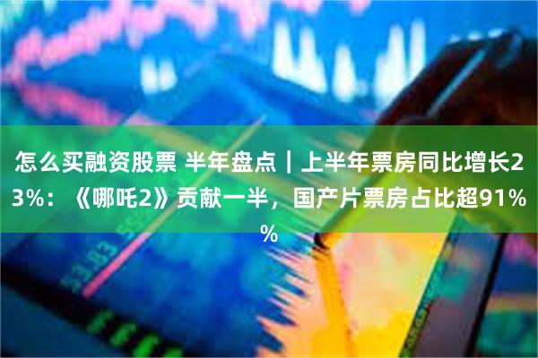 怎么买融资股票 半年盘点｜上半年票房同比增长23%：《哪吒2》贡献一半，国产片票房占比超91%