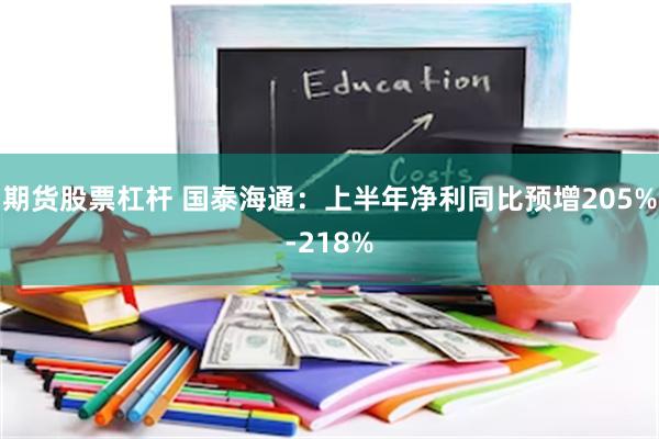 期货股票杠杆 国泰海通：上半年净利同比预增205%-218%