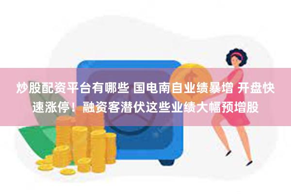 炒股配资平台有哪些 国电南自业绩暴增 开盘快速涨停！融资客潜伏这些业绩大幅预增股