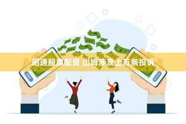 昭通股票配资 山姆涉及上万条投诉