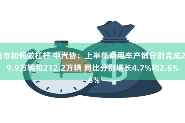 股市如何做杠杆 中汽协：上半年商用车产销分别完成209.9万辆和212.2万辆 同比分别增长4.7%和2.6%