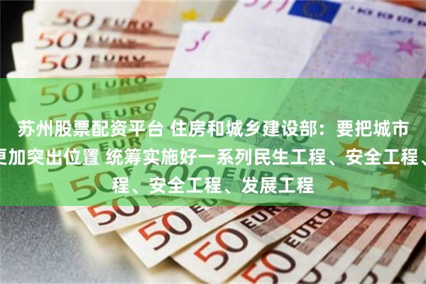 苏州股票配资平台 住房和城乡建设部：要把城市更新摆在更加突出位置 统筹实施好一系列民生工程、安全工程、发展工程