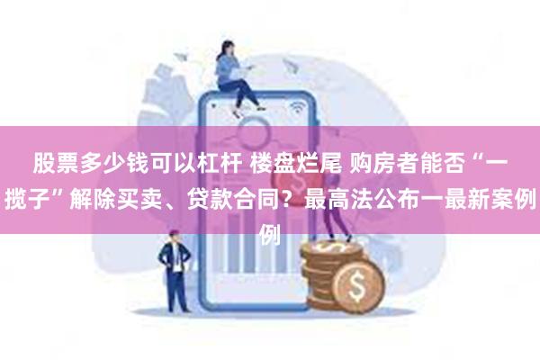 股票多少钱可以杠杆 楼盘烂尾 购房者能否“一揽子”解除买卖、贷款合同？最高法公布一最新案例