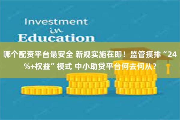哪个配资平台最安全 新规实施在即！监管摸排“24%+权益”模式 中小助贷平台何去何从？