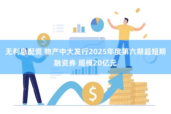 无利息配资 物产中大发行2025年度第六期超短期融资券 规模20亿元
