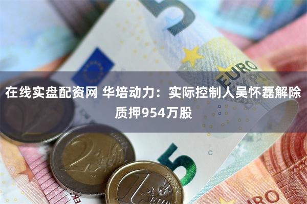在线实盘配资网 华培动力：实际控制人吴怀磊解除质押954万股