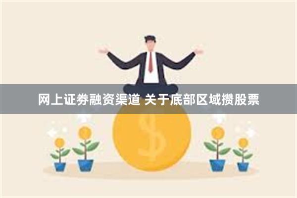 网上证劵融资渠道 关于底部区域攒股票